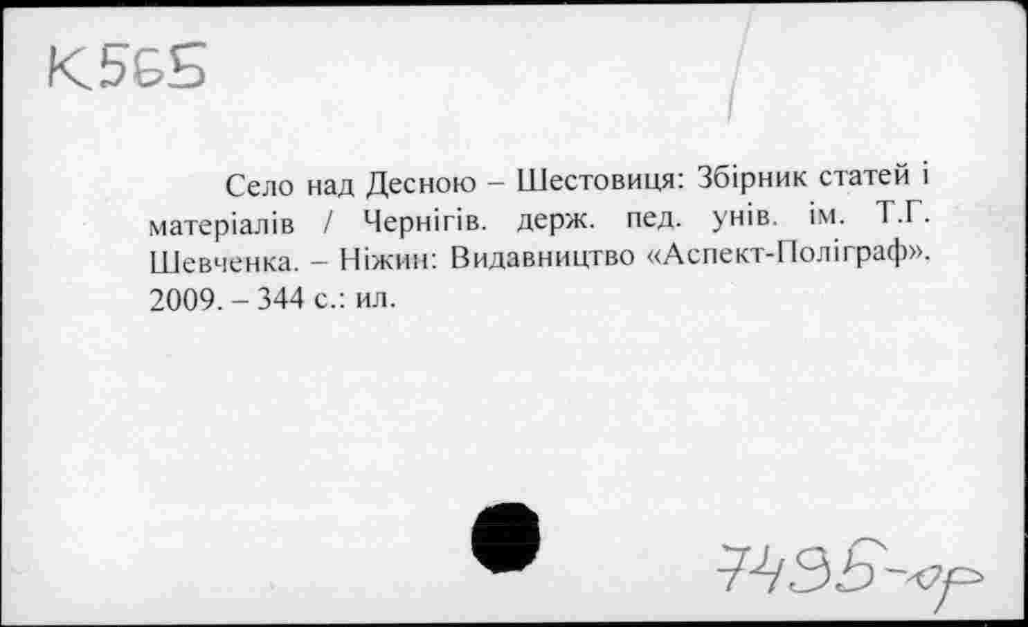 ﻿К 5 GS
Село над Десною - Шестовиця: Збірник статей і матеріалів / Чернігів, держ. пед. унів. ім. Т.Г. Шевченка. - Ніжин: Видавництво «Аспект-Поліграф». 2009. - 344 с.: ил.
74354^